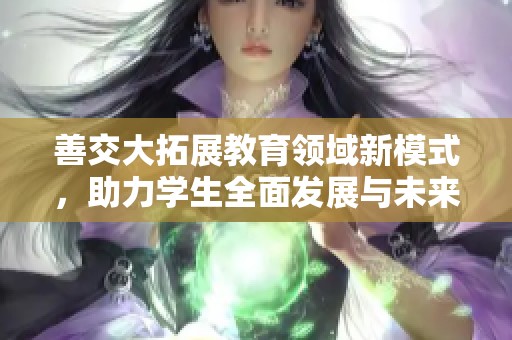 善交大拓展教育领域新模式，助力学生全面发展与未来就业