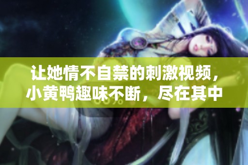 让她情不自禁的刺激视频，小黄鸭趣味不断，尽在其中