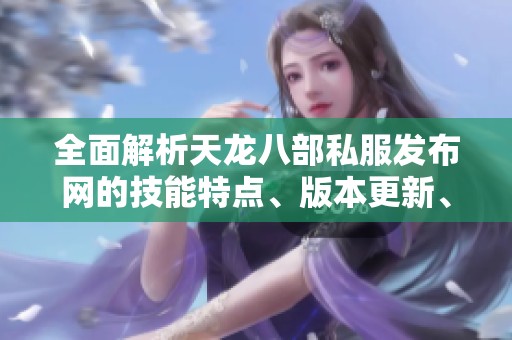 全面解析天龙八部私服发布网的技能特点、版本更新、装备配置与活动内容