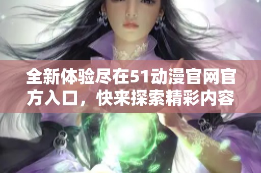 全新体验尽在51动漫官网官方入口，快来探索精彩内容吧！