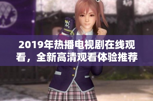 2019年热播电视剧在线观看，全新高清观看体验推荐