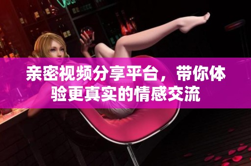 亲密视频分享平台，带你体验更真实的情感交流
