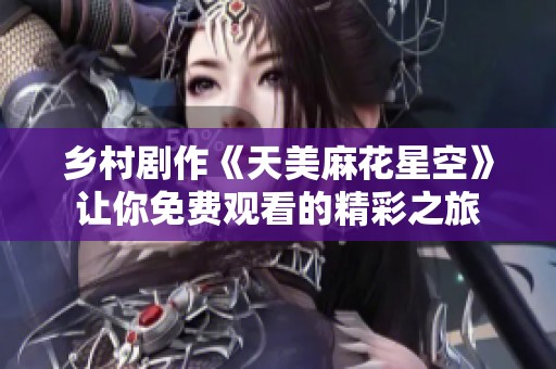 乡村剧作《天美麻花星空》让你免费观看的精彩之旅