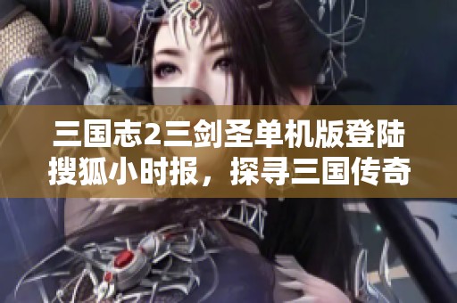 三国志2三剑圣单机版登陆搜狐小时报，探寻三国传奇新体验