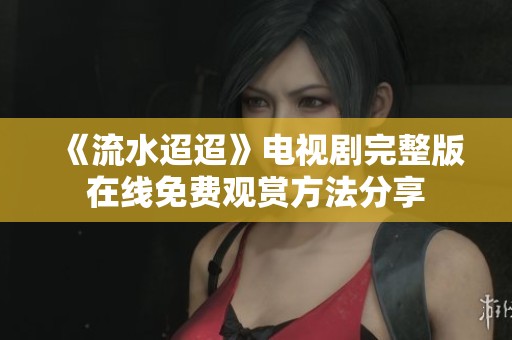 《流水迢迢》电视剧完整版在线免费观赏方法分享