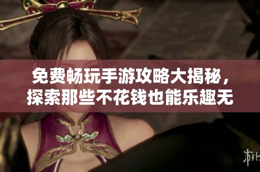 免费畅玩手游攻略大揭秘，探索那些不花钱也能乐趣无穷的传奇游戏