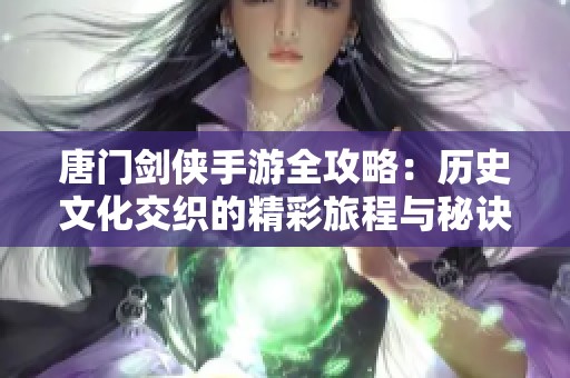 唐门剑侠手游全攻略：历史文化交织的精彩旅程与秘诀分析