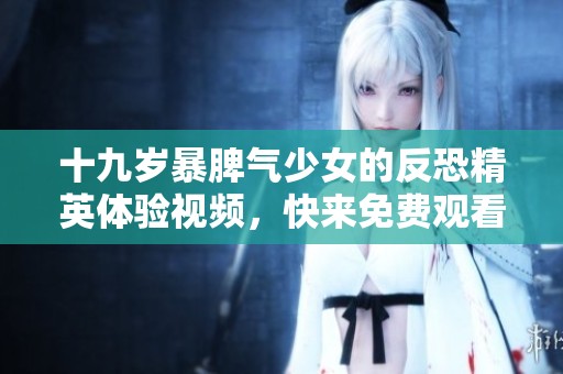 十九岁暴脾气少女的反恐精英体验视频，快来免费观看吧！