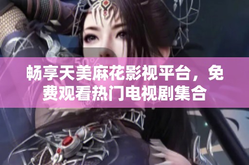 畅享天美麻花影视平台，免费观看热门电视剧集合