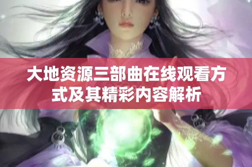 大地资源三部曲在线观看方式及其精彩内容解析