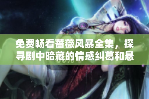 免费畅看蔷薇风暴全集，探寻剧中暗藏的情感纠葛和悬疑谜团