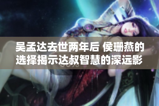 吴孟达去世两年后 侯珊燕的选择揭示达叔智慧的深远影响