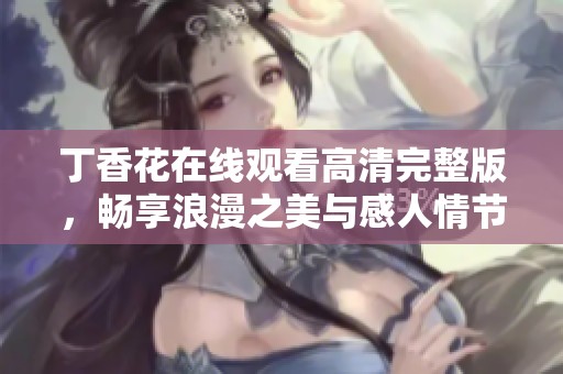 丁香花在线观看高清完整版，畅享浪漫之美与感人情节