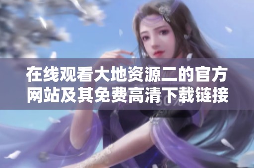 在线观看大地资源二的官方网站及其免费高清下载链接分享