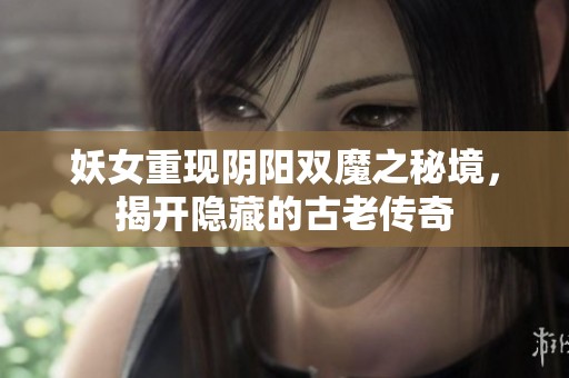 妖女重现阴阳双魔之秘境，揭开隐藏的古老传奇