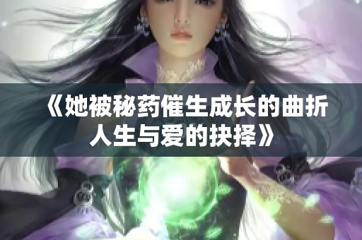 《她被秘药催生成长的曲折人生与爱的抉择》