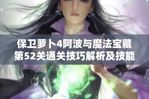 保卫萝卜4阿波与魔法宝藏第52关通关技巧解析及技能连携策略