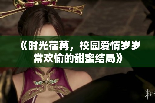 《时光荏苒，校园爱情岁岁常欢愉的甜蜜结局》