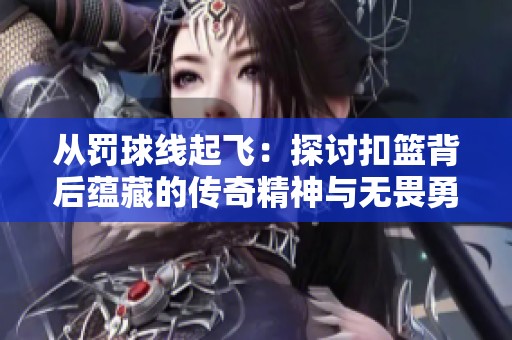 从罚球线起飞：探讨扣篮背后蕴藏的传奇精神与无畏勇气