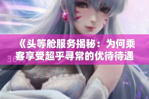 《头等舱服务揭秘：为何乘客享受超乎寻常的优待待遇》