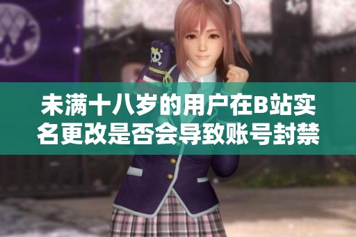 未满十八岁的用户在B站实名更改是否会导致账号封禁问题解答