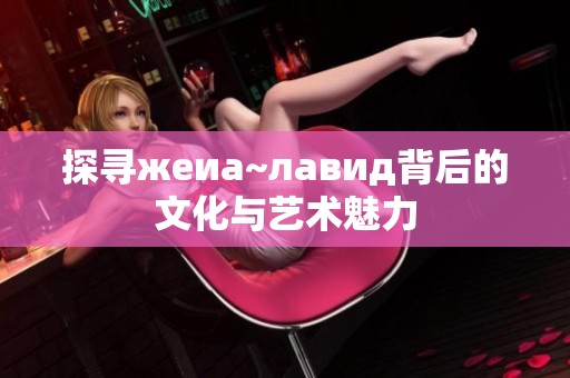 探寻жеиа~лавид背后的文化与艺术魅力