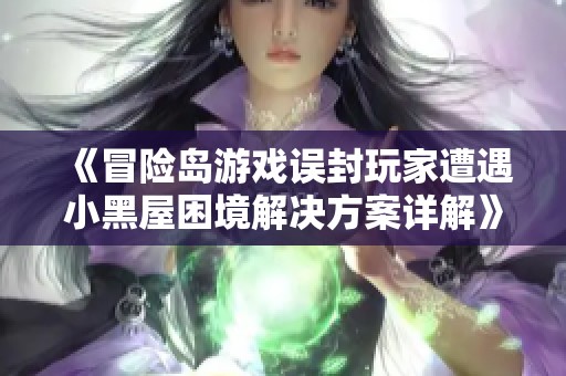 《冒险岛游戏误封玩家遭遇小黑屋困境解决方案详解》