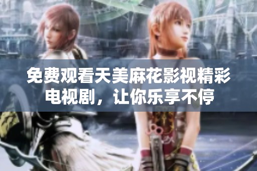 免费观看天美麻花影视精彩电视剧，让你乐享不停