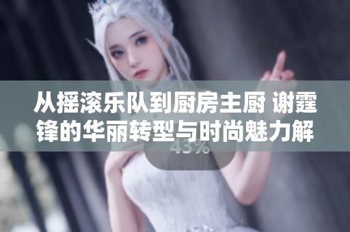 从摇滚乐队到厨房主厨 谢霆锋的华丽转型与时尚魅力解析