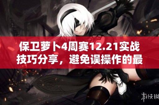 保卫萝卜4周赛12.21实战技巧分享，避免误操作的最佳攻略