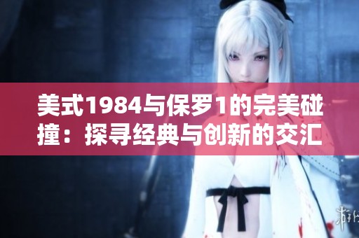 美式1984与保罗1的完美碰撞：探寻经典与创新的交汇点