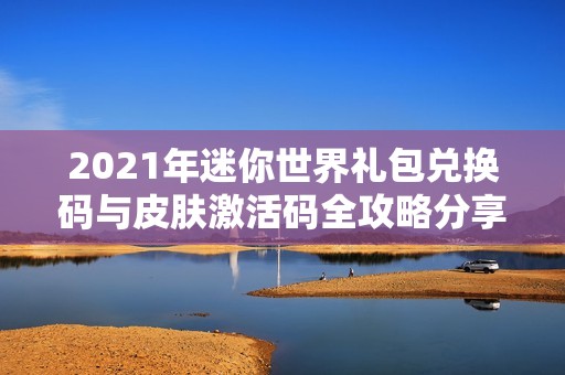 2021年迷你世界礼包兑换码与皮肤激活码全攻略分享