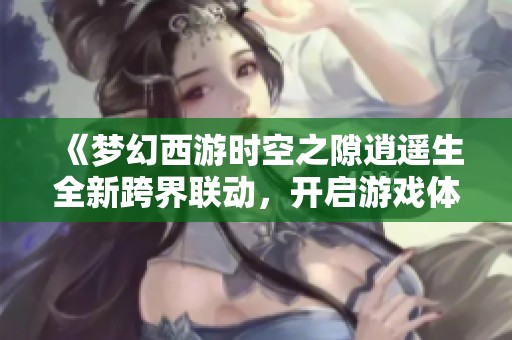 《梦幻西游时空之隙逍遥生全新跨界联动，开启游戏体验新纪元》