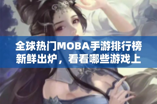 全球热门MOBA手游排行榜新鲜出炉，看看哪些游戏上榜！