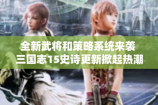 全新武将和策略系统来袭 三国志15史诗更新掀起热潮