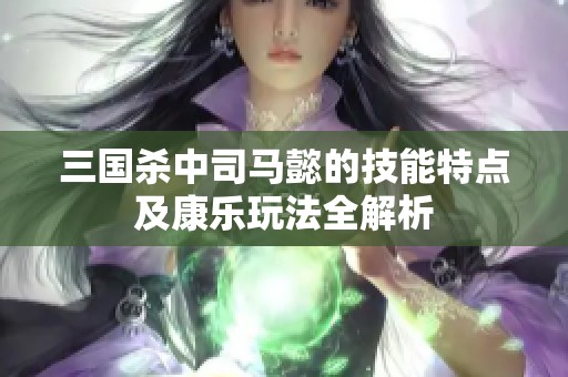 三国杀中司马懿的技能特点及康乐玩法全解析