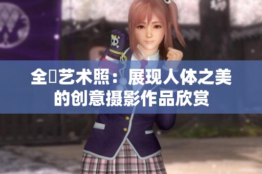 全捰艺术照：展现人体之美的创意摄影作品欣赏