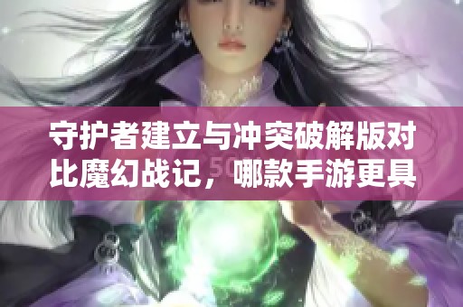 守护者建立与冲突破解版对比魔幻战记，哪款手游更具吸引力与乐趣