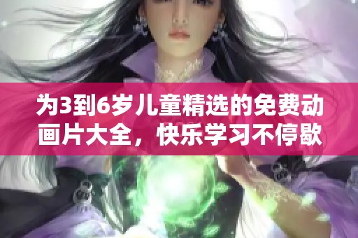 为3到6岁儿童精选的免费动画片大全，快乐学习不停歇！