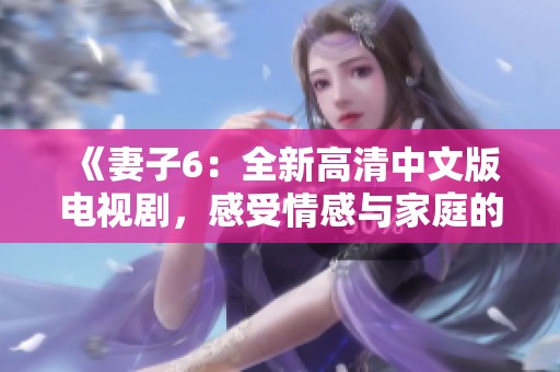 《妻子6：全新高清中文版电视剧，感受情感与家庭的复杂交织》
