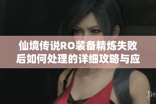 仙境传说RO装备精炼失败后如何处理的详细攻略与应对方法解析