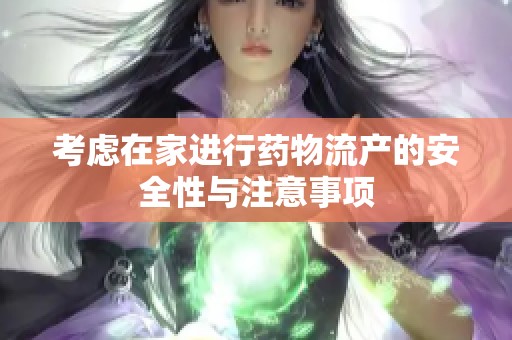 考虑在家进行药物流产的安全性与注意事项