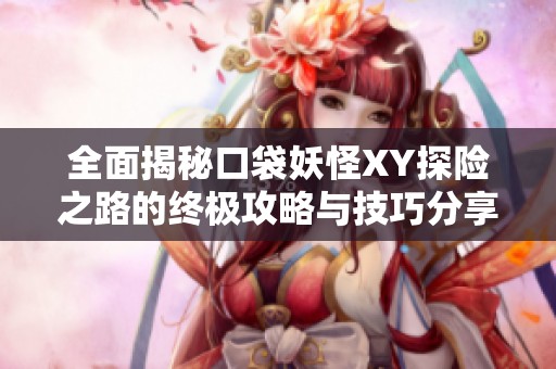 全面揭秘口袋妖怪XY探险之路的终极攻略与技巧分享