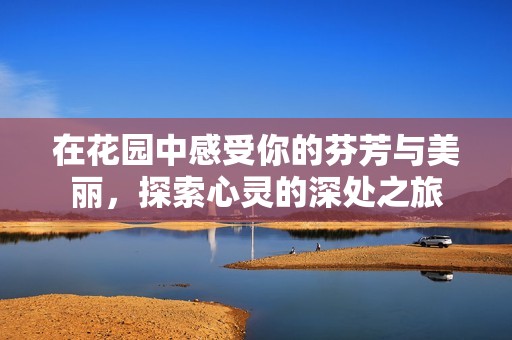 在花园中感受你的芬芳与美丽，探索心灵的深处之旅