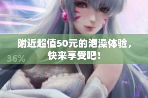 附近超值50元的泡澡体验，快来享受吧！