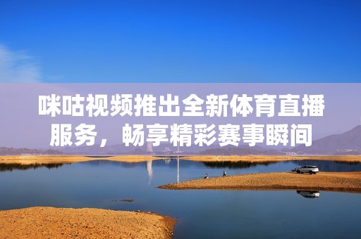咪咕视频推出全新体育直播服务，畅享精彩赛事瞬间