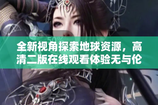 全新视角探索地球资源，高清二版在线观看体验无与伦比