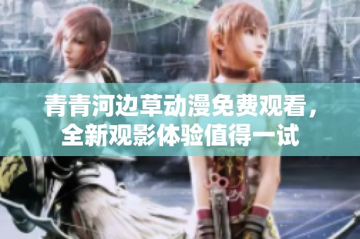 青青河边草动漫免费观看，全新观影体验值得一试