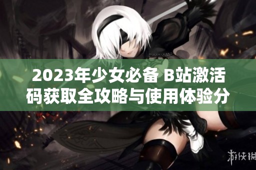2023年少女必备 B站激活码获取全攻略与使用体验分享