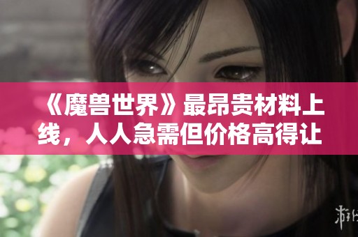 《魔兽世界》最昂贵材料上线，人人急需但价格高得让人望而却步